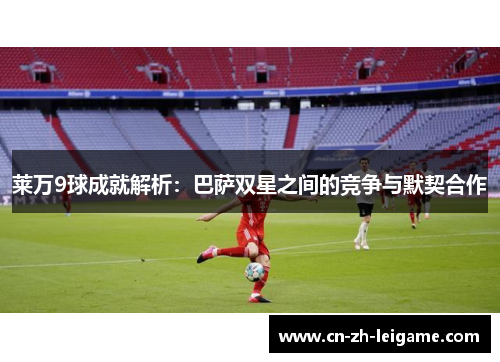 莱万9球成就解析：巴萨双星之间的竞争与默契合作