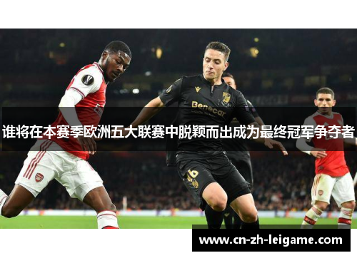 谁将在本赛季欧洲五大联赛中脱颖而出成为最终冠军争夺者