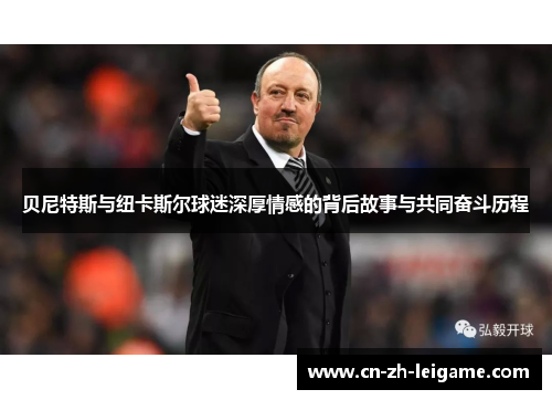 贝尼特斯与纽卡斯尔球迷深厚情感的背后故事与共同奋斗历程