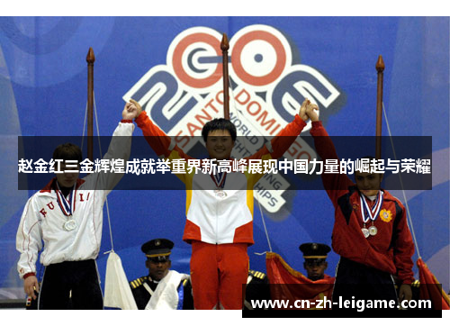 赵金红三金辉煌成就举重界新高峰展现中国力量的崛起与荣耀